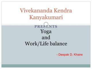 PRESENTS
Vivekananda Kendra
Kanyakumari
Yoga
and
Work/Life balance
- Deepak D. Khaire
 