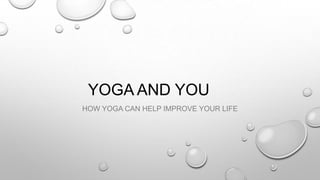 YOGA AND YOU
HOW YOGA CAN HELP IMPROVE YOUR LIFE
 