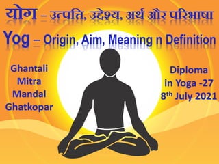 योग – उत्पत्ति, उद्देश्य, अर्थ और पररभाषा
Yog – Origin, Aim, Meaning n Definition
Ghantali
Mitra
Mandal
Ghatkopar
Diploma
in Yoga -27
8th July 2021
 
