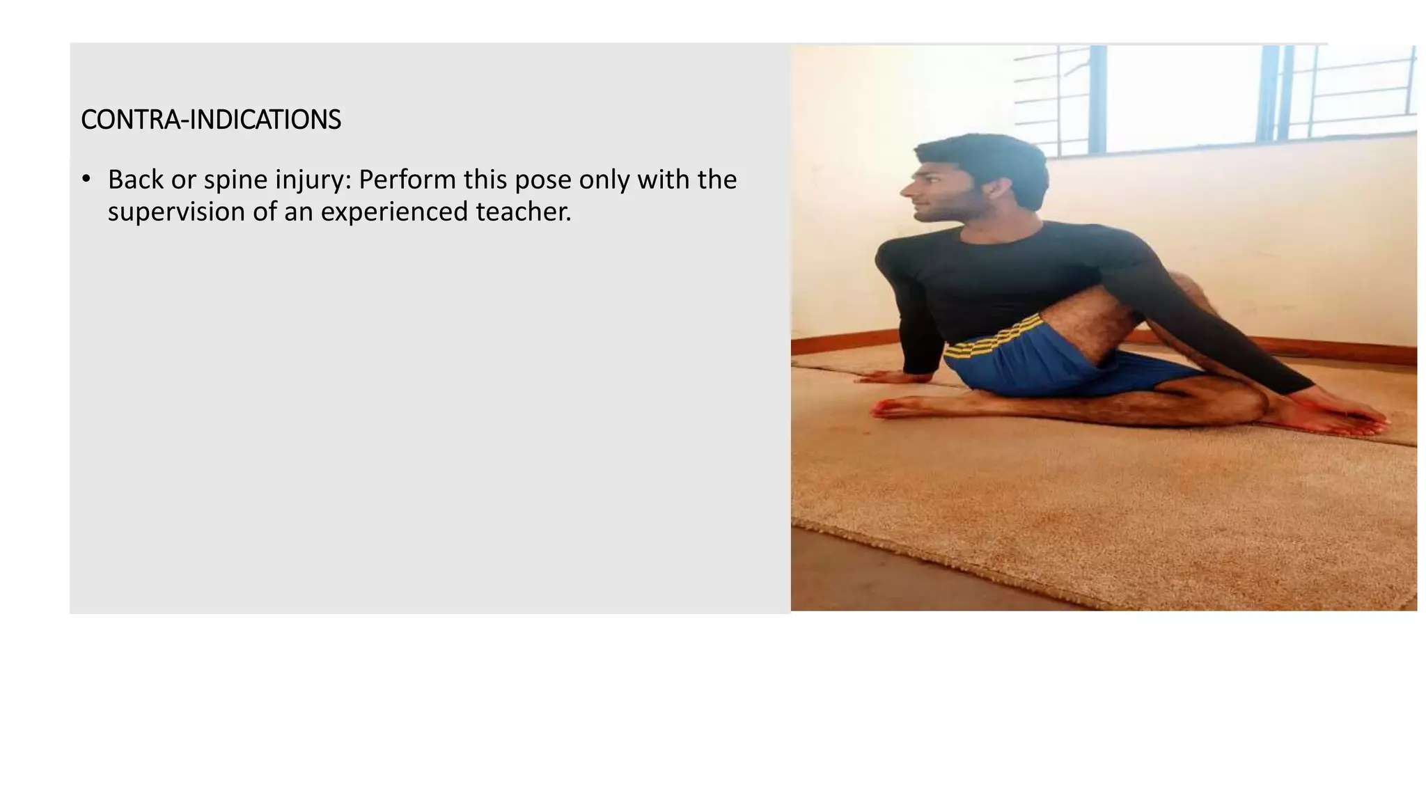 CONTRA-INDICATIONS
• Back or spine injury: Perform this pose only with the
supervision of an experienced teacher.
 