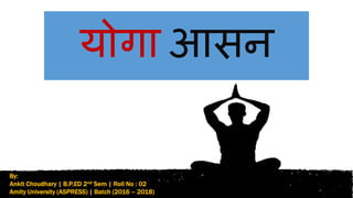 योगा आसन
By:
Ankit Choudhary | B.P.ED 2nd Sem | Roll No : 02
Amity University (ASPRESS) | Batch (2016 – 2018)
 