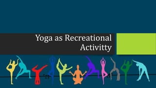Yoga as Recreational
Activitty
 