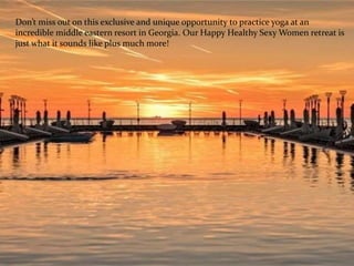 Don’t miss out on this exclusive and unique opportunity to practice yoga at an
incredible middle eastern resort in Georgia. Our Happy Healthy Sexy Women retreat is
just what it sounds like plus much more!
 
