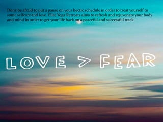 Don’t be afraid to put a pause on your hectic schedule in order to treat yourself to
some selfcare and love. Elite Yoga Retreats aims to refresh and rejuvenate your body
and mind in order to get your life back on a peaceful and successful track.
 