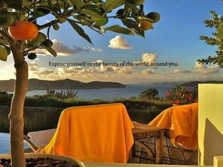 Expose yourself to the beauty of the world around you.
 