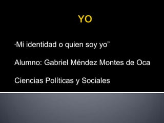 Mi identidad o quien soy yo”
“



Alumno: Gabriel Méndez Montes de Oca

Ciencias Políticas y Sociales
 