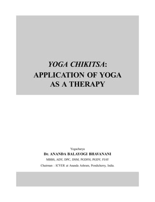 YOGA CHIKITSA:
APPLICATION OF YOGA
AS A THERAPY
Yogacharya
Dr. ANANDA BALAYOGI BHAVANANI
MBBS, ADY, DPC, DSM, PGDFH, PGDY, FIAY
Chairman : ICYER at Ananda Ashram, Pondicherry, India.
 