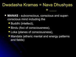 Dwadasha Kramas = Nava Dhushyas
+ ......
 MANASMANAS - subconscious, conscious and super-- subconscious, conscious and super-
conscious mind including theconscious mind including the
Buddhi (intellect),Buddhi (intellect),
Bindu (foci of consciousness),Bindu (foci of consciousness),
Loka (planes of consciousness),Loka (planes of consciousness),
Mandala (etheric mental and energy patternsMandala (etheric mental and energy patterns
and fields)and fields)
 