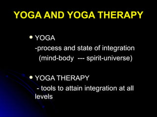 YOGA AND YOGA THERAPYYOGA AND YOGA THERAPY
 YOGAYOGA
-process and state of integration-process and state of integration
(mind-body --- spirit-universe)(mind-body --- spirit-universe)
 YOGA THERAPYYOGA THERAPY
- tools to attain integration at all- tools to attain integration at all
levelslevels
 