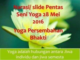 Yoga adalah hubungan antara Jiwa
individu dan jiwa semesta
Yoga Persembahan
Bhakti
Narasi/ slide Pentas
Seni Yoga 28 Mei
2016
 