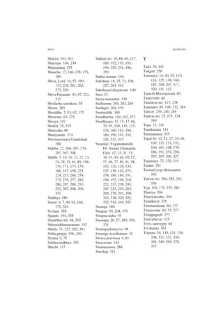 Index ccclxxxix
Sharira 341, 361
Shat ripu 166, 234
Shatsampat 295
Shaucha 17, 160, 178, 179,
180
Shiva, Lord 19, 57, 100,
113, 228, 261, 262,
273, 350
Shiva Puranam 43, 67, 221,
311
Shodasha samskara 58
Shotra 280
Shraddha 7, 53, 62, 175
Shravana 63, 273
Shreya 119
Shukla 25, 319
Shunyaka 88
Shunyanam 374
Shvetaasvatara Upanishad
288
Siddha 22, 266, 267, 274,
287, 307, 308
Siddhi 5, 16, 19, 21, 22, 23,
24, 28, 33, 61, 89, 168,
170, 171, 173, 179,
186, 187, 190, 223,
224, 253, 268, 274,
275, 276, 277, 282,
286, 287, 288, 291,
292, 307, 308, 309,
351
Siddhya 186
Smriti 6, 7, 40, 62, 166,
175, 324
So-ham 358
Spanda 194, 358
Stambhavritti 48, 202
Sthirasukhamasanam 192
Sthula 71, 227, 283, 341
Stitha prajna 196, 349
Styana 9, 75
Subheechakhya 355
Shuchi 117
Sukha(-m) 18, 84, 85, 117,
183, 192, 193, 195,
196, 250, 291, 346,
350
Sukha stanam 196
Sukshma 18, 25, 71, 100,
227, 283, 341
Sukshmavishayatvam 100
Sura 33
Surya namaskar 339
Sushumna 260, 263, 264
Sushupti 204, 370
Swabuddhi 349
Swadharma 149, 182, 373
Swadhyaya 12, 15, 17, 66,
79, 93, 109, 115, 123,
124, 160, 161, 188,
189, 190, 191, 193,
242, 332, 333
Swamiji (Yogamaharishi
Dr. Swami Gitananda
Giri) 12, 15, 31, 33,
34, 35, 43, 44, 50, 52,
57, 66, 77, 89, 91, 98,
102, 120, 126, 133,
137, 158, 162, 173,
178, 180, 184, 191,
194, 197, 198, 210,
221, 237, 238, 243,
247, 253, 259, 263,
268, 278, 291, 308,
313, 318, 320, 322,
332, 342, 344, 352
Swanga 180
Swapna 93, 204, 370
Swapna nidra 93
Swarupa 20, 27, 283, 290,
331
Swarupashunyeva 98
Swarupe avasthanam 35
Swasa-praswasa 9, 81
Swaswami 144
Swatmarama 288
Swedaja 311
T
Tada 26, 342
Tadgati 258
Tamasica 14, 40, 55, 110,
114, 125, 136, 160,
183, 204, 207, 317,
330, 331, 332
Tamizh Moovayiram 60
Tamovritti 46
Tandava(-m) 113, 228
Tanmatra 89, 138, 232, 284
Tansen 239, 240, 284
Tantra(-m) 25, 175, 324,
339
Tanu 13, 115
Tanukarana 111
Tanumanasa 355
Tapa(-h) 12, 15, 17, 24, 66,
109, 115, 131, 132,
160, 161, 168, 170,
186, 191, 251, 258,
297, 307, 309, 327
Tapatraya 72, 129, 319
Taraka 301
Tasmad yogi bhavarjuna
303
Tattva(-m) 284, 285, 291,
334
Teja 102, 175, 279, 283
Thuriya 204
Thuriyateetha 204
Tirukkural 325
Tirumandiram 60, 277
Tirumoolar 60, 75, 277
Tiruppugazh 277
Tiruvalluvar 325
Tivra samvegin 64
Tri sharira 361
Triguna 54, 130, 131, 136,
204, 331, 332, 334,
343, 349, 369, 370,
373
 