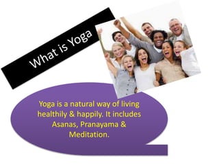 Yoga is a natural way of living
healthily & happily. It includes
Asanas, Pranayama &
Meditation.
 