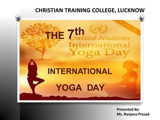 CHRISTIAN TRAINING COLLEGE, LUCKNOW
THE 7th
INTERNATIONAL
YOGA DAY
Presented By:
Ms. Ranjana Prasad
 