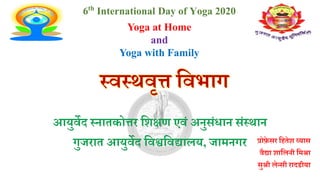 आयुर्वेद स्नातकोत्तर शिक्षण एर्वं अनुसंधान संस्थान
गुजरात आयुर्वेद शर्वश्वशर्वद्यालय, जामनगर
स्र्वस्थर्वृत्त शर्वभाग
प्रोफ़े सर शितेि व्यास
र्वैद्या िाशलनी शमश्रा
सुश्री लेन्सी रादडीया
6th International Day of Yoga 2020
Yoga at Home
and
Yoga with Family
 