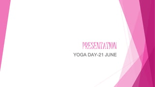 PRESENTATION
YOGA DAY-21 JUNE
 