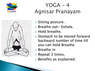  Sitting posture.
 Breathe out- Exhale.
 Hold breathe.
 Stomach to be moved forward
backward number of time till
you can hold Breathe.
 Breathe in
 Repeat 3 times,
 Benefits as explained.
 