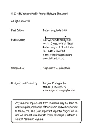 2014
www.sarguruprintographs.com
2014
Any material reproduced from this book may be done so
onlywithpriorpermissionoftheauthorsandwithduecredit
to the source. This is an important aspect of Yogic Culture
and we request all readers to follow this request in the true
spiritofYamaandNiyama.
Compiled by : Yogacharya Dr. Alan Davis
 