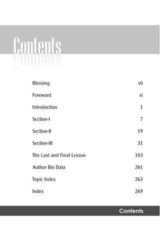 IContents
Contents
Blessing
Foreward
Introduction
Section-I
Section-II
Section-III
The Last and Final Lesson
Author Bio Data
Topic Index
Index
vii
xi
1
7
19
31
183
261
263
269
 