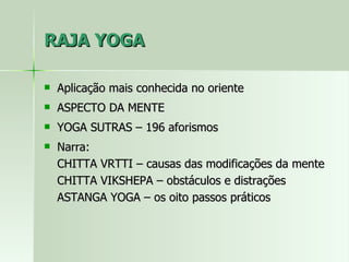 RAJA YOGA Aplicação mais conhecida no oriente ASPECTO DA MENTE YOGA SUTRAS – 196 aforismos Narra: CHITTA VRTTI – causas das modificações da mente CHITTA VIKSHEPA – obstáculos e distrações ASTANGA YOGA – os oito passos práticos 