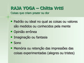 RAJA YOGA – Chitta Vrtti Coisas que criam prazer ou dor Padrão ou ideal no qual as coisas ou valores são medidos ou conhecidos pela mente Opinião errônea Imaginação ou fantasia Sono Memória ou retenção das impressões das coisas experimentadas (alegres ou tristes) 