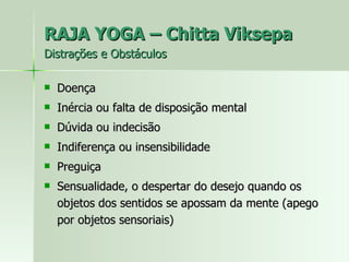 RAJA YOGA – Chitta Viksepa  Distrações e Obstáculos Doença Inércia ou falta de disposição mental Dúvida ou indecisão Indiferença ou insensibilidade Preguiça Sensualidade, o despertar do desejo quando os objetos dos sentidos se apossam da mente (apego por objetos sensoriais) 