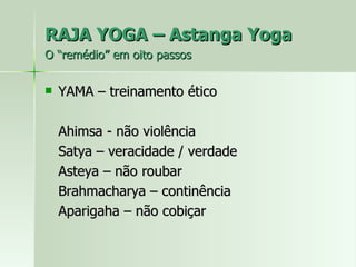 RAJA YOGA – Astanga Yoga  O “remédio” em oito passos YAMA – treinamento ético Ahimsa - não violência Satya – veracidade / verdade Asteya – não roubar Brahmacharya – continência Aparigaha – não cobiçar 