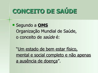 CONCEITO DE SAÚDE Segundo a  OMS   Organização Mundial de Saúde,  o conceito de  saúde  é: “ Um estado de bem estar físico, mental e social completo e não apenas a ausência de doença ”. 