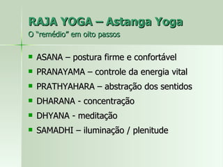 RAJA YOGA – Astanga Yoga  O “remédio” em oito passos ASANA – postura firme e confortável PRANAYAMA – controle da energia vital PRATHYAHARA – abstração dos sentidos DHARANA - concentração DHYANA - meditação SAMADHI – iluminação / plenitude 