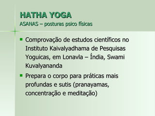HATHA YOGA ASANAS – posturas psico físicas Comprovação de estudos científicos no Instituto Kaivalyadhama de Pesquisas Yoguicas, em Lonavla – Índia, Swami Kuvalyananda Prepara o corpo para práticas mais profundas e sutis (pranayamas, concentração e meditação) 