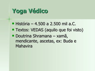 Yoga Védico História – 4.500 a 2.500 mil a.C. Textos: VEDAS (aquilo que foi visto) Doutrina Shramana – xamã, mendicante, ascetas, ex: Buda e Mahavira 