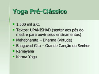 Yoga Pré-Clássico 1.500 mil a.C. Textos: UPANISHAD (sentar aos pés do mestre para ouvir seus ensinamentos) Mahabharata – Dharma (virtude) Bhagavad Gita – Grande Canção do Senhor Ramayana  Karma Yoga 