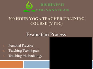 200 HOUR YOGA TEACHER TRAINING
COURSE (YTTC)
Evaluation Process
1. Personal Practice
2. Teaching Techniques
3. Teaching Methodology
 