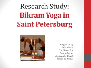 Research Study:
 Bikram Yoga in
Saint Petersburg

               Abigail Yoong
                 Julia Niazov
              Zoe Chuyu Zou
               Teresa Cortez
           Aleksandar Devok
            Tereza Bartikova
 