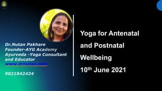 Yoga for Antenatal
and Postnatal
Wellbeing
10th June 2021
Dr.Nutan Pakhare
Founder-AYG Academy
Ayurveda -Yoga Consultant
and Educator
www.drnutan.com
9821842424
 