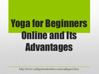 Yoga for Beginners
  Online and Its
   Advantages
 http://www.sadhguruinlondon.com/sadhguru.htm
 