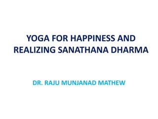 YOGA FOR HAPPINESS AND
REALIZING SANATHANA DHARMA
DR. RAJU MUNJANAD MATHEW
 