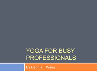 YOGA FOR BUSY
PROFESSIONALS
By Dennis T Wang
 