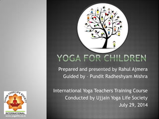 Prepared and presented by Rahul Ajmera
Guided by – Pundit Radheshyam Mishra
International Yoga Teachers Training Course
Conducted by Ujjain Yoga Life Society
July 29, 2014
www.yogalife.co.in
 