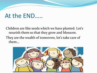 At the END…..
Children are like seeds which we have planted. Let’s
nourish them so that they grow and blossom.
They are the wealth of tomorrow, let’s take care of
them…
 