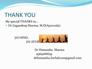 THANK YOU
My special THANKS to…
 Dr Gagandeep Sharma, M.D(Ayurveda).
JAI HIND..
JAI AYURVED….
Dr Himanshu Sharma
9569266659
drhimanshu.herbalcure@gmail.com
 