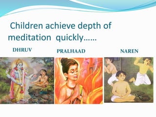 Children achieve depth of
meditation quickly……
DHRUV PRALHAAD NAREN
 