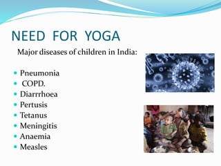 NEED FOR YOGA
Major diseases of children in India:
 Pneumonia
 COPD.
 Diarrrhoea
 Pertusis
 Tetanus
 Meningitis
 Anaemia
 Measles
 