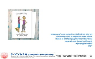 Yoga Instructor Presentation 30
Images and some contents are taken from Internet
and used for just to emphasize some points.
Thanks to all those people who created these
materials and shared on the web.
Highly appreciated!!
 .
 