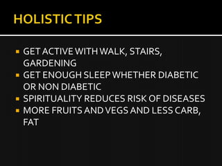  GET ACTIVE WITH WALK, STAIRS,
GARDENING
GET ENOUGH SLEEP WHETHER DIABETIC
OR NON DIABETIC
SPIRITUALITY REDUCES RISK OF DISEASES
MORE FRUITS AND VEGS AND LESS CARB,
FAT