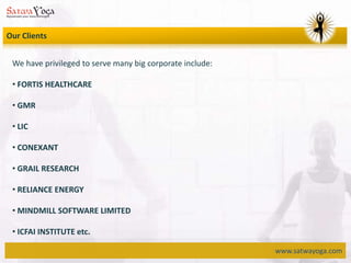 www.satwayoga.com
Our Clients
We have privileged to serve many big corporate include:
• FORTIS HEALTHCARE
• GMR
• LIC
• CONEXANT
• GRAIL RESEARCH
• RELIANCE ENERGY
• MINDMILL SOFTWARE LIMITED
• ICFAI INSTITUTE etc.
 