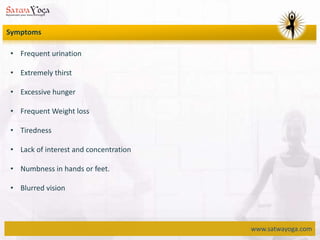 www.satwayoga.com
• Frequent urination
• Extremely thirst
• Excessive hunger
• Frequent Weight loss
• Tiredness
• Lack of interest and concentration
• Numbness in hands or feet.
• Blurred vision
Symptoms
 