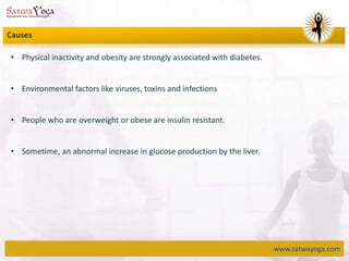 www.satwayoga.com
Causes
• Physical inactivity and obesity are strongly associated with diabetes.
• Environmental factors like viruses, toxins and infections
• People who are overweight or obese are insulin resistant.
• Sometime, an abnormal increase in glucose production by the liver.
 