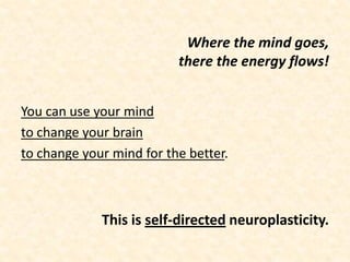 Where the mind goes,
there the energy flows!
You can use your mind
to change your brain
to change your mind for the better.
This is self-directed neuroplasticity.
 