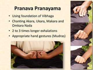 Pranava Pranayama
• Using foundation of Vibhaga
• Chanting Akara, Ukara, Makara and
Omkara Nada
• 2 to 3 times longer exhalations
• Appropriate hand gestures (Mudras)
 