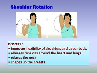 Shoulder Rotation
Benefits :
• improves flexibility of shoulders and upper back.
• releases tensions around the heart and lungs.
• relaxes the neck
• shapes up the breasts
 